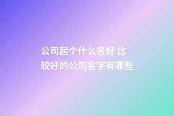公司起个什么名好 比较好的公司名字有哪些-第1张-公司起名-玄机派